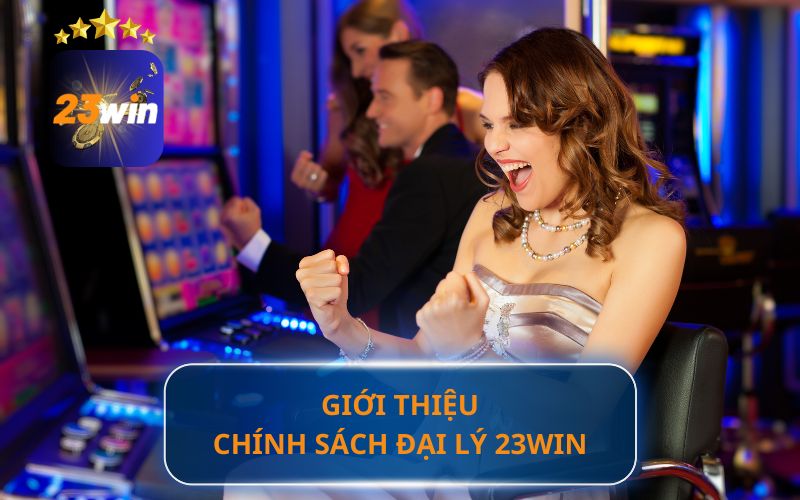 GIỚI THIỆU CHÍNH SÁCH ĐẠI LÝ 23WIN